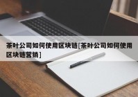 茶叶公司如何使用区块链[茶叶公司如何使用区块链营销]