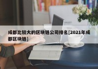 成都比较大的区块链公司排名[2021年成都区块链]