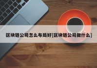 区块链公司怎么布局好[区块链公司做什么]