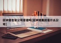 区块链包装公司靠谱吗[区块链集团是什么公司]