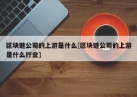 区块链公司的上游是什么[区块链公司的上游是什么行业]