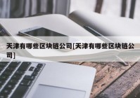 天津有哪些区块链公司[天津有哪些区块链公司]