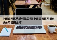 中国国网区块链科技公司[中国国网区块链科技公司是国企吗]