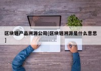 区块链产品溯源公司[区块链溯源是什么意思]