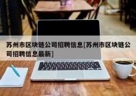 苏州市区块链公司招聘信息[苏州市区块链公司招聘信息最新]