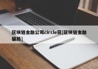 区块链金融公司circle获[区块链金融骗局]