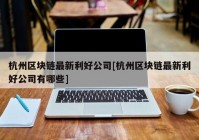 杭州区块链最新利好公司[杭州区块链最新利好公司有哪些]