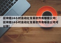 区块链24小时自动化交易软件有哪些公司[区块链24小时自动化交易软件有哪些公司可以做]