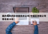 国内领先的区块链技术公司[中国区块链公司排名前30名]