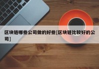 区块链哪些公司做的好些[区块链比较好的公司]