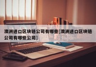 澳洲进口区块链公司有哪些[澳洲进口区块链公司有哪些公司]