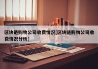 区块链购物公司收费情况[区块链购物公司收费情况分析]