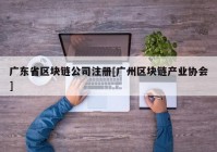 广东省区块链公司注册[广州区块链产业协会]