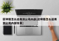 区块链怎么运用到公司内部[区块链怎么运用到公司内部交易]