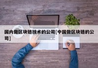 国内做区块链技术的公司[中国做区块链的公司]