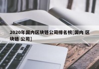 2020年国内区块链公司排名榜[国内 区块链 公司]