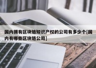 国内拥有区块链知识产权的公司有多少个[国内有哪些区块链公司]