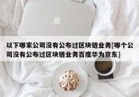 以下哪家公司没有公布过区块链业务[哪个公司没有公布过区块链业务百度华为京东]