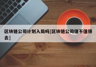 区块链公司计划入局吗[区块链公司值不值得去]