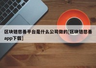 区块链慈善平台是什么公司做的[区块链慈善app下载]