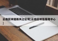 云南区块链新风口公司[云南区块链服务中心]