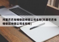 阿里巴巴有哪些区块链公司名称[阿里巴巴有哪些区块链公司名称呢]