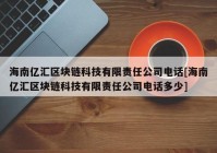 海南亿汇区块链科技有限责任公司电话[海南亿汇区块链科技有限责任公司电话多少]