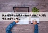 新加坡区块链跨境支付业务有哪些公司[新加坡区块链项目排名]