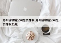 苏州区块链公司怎么样啊[苏州区块链公司怎么样啊工资]