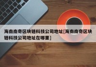 海南南奇区块链科技公司地址[海南南奇区块链科技公司地址在哪里]