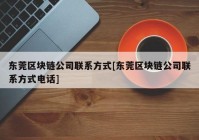 东莞区块链公司联系方式[东莞区块链公司联系方式电话]