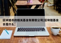 区块链币的相关基金有那些公司[区块链基金会是什么]