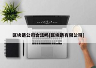 区块链公司合法吗[区块链有限公司]