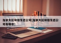 加拿大区块链生态公司[加拿大区块链生态公司有哪些]