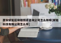 西安赋能区块链技术咨询公司怎么样呀[赋能科技有限公司怎么样]