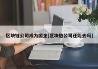 区块链公司成为国企[区块链公司还能去吗]