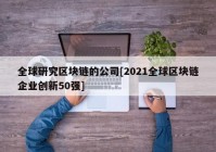 全球研究区块链的公司[2021全球区块链企业创新50强]