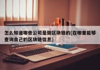 怎么知道哪些公司是做区块链的[在哪里能够查询自己的区块链信息]