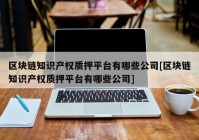 区块链知识产权质押平台有哪些公司[区块链知识产权质押平台有哪些公司]