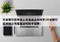 兴业银行区块链公司是国企吗知乎[兴业银行区块链公司是国企吗知乎招聘]