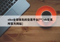 okx全球领先的交易平台|**[ok交易所官方网站]