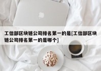 工信部区块链公司排名第一的是[工信部区块链公司排名第一的是哪个]