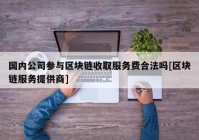 国内公司参与区块链收取服务费合法吗[区块链服务提供商]